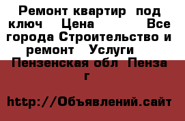 Ремонт квартир “под ключ“ › Цена ­ 1 500 - Все города Строительство и ремонт » Услуги   . Пензенская обл.,Пенза г.